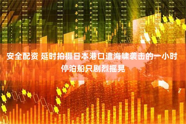 安全配资 延时拍摄日本港口遭海啸袭击的一小时 停泊船只剧烈摇晃