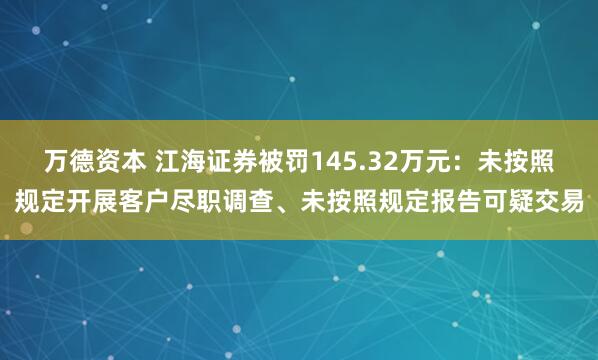 万德资本 江海证券被罚145.32万元：未按照规定开展客户尽职调查、未按照规定报告可疑交易