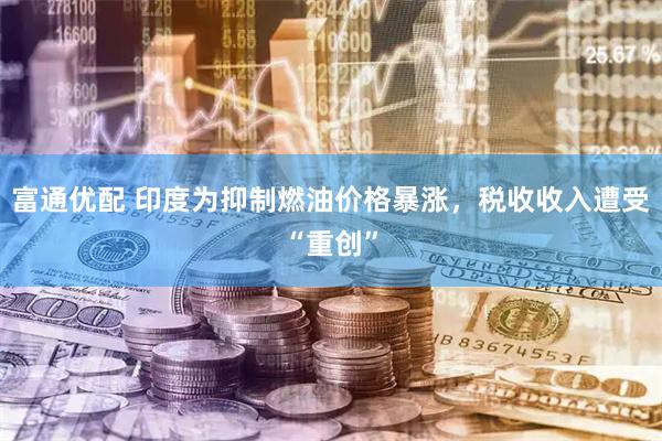 富通优配 印度为抑制燃油价格暴涨，税收收入遭受“重创”