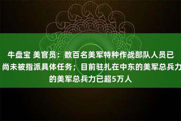 牛盘宝 美官员：数百名美军特种作战部队人员已抵达中东，尚未被指派具体任务；目前驻扎在中东的美军总兵力已超5万人