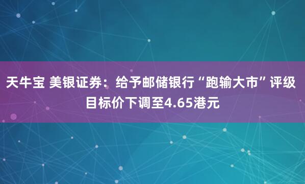 天牛宝 美银证券：给予邮储银行“跑输大市”评级 目标价下调至4.65港元