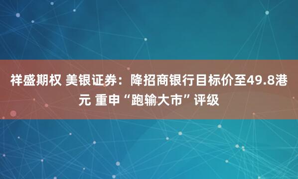 祥盛期权 美银证券：降招商银行目标价至49.8港元 重申“跑输大市”评级