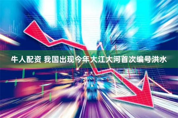 牛人配资 我国出现今年大江大河首次编号洪水
