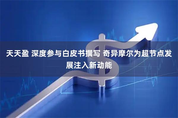 天天盈 深度参与白皮书撰写 奇异摩尔为超节点发展注入新动能