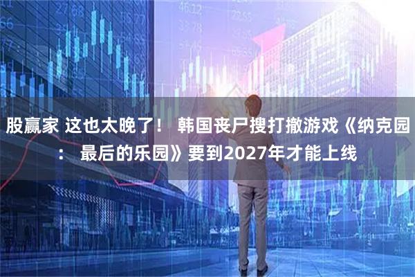 股赢家 这也太晚了！ 韩国丧尸搜打撤游戏《纳克园： 最后的乐园》要到2027年才能上线