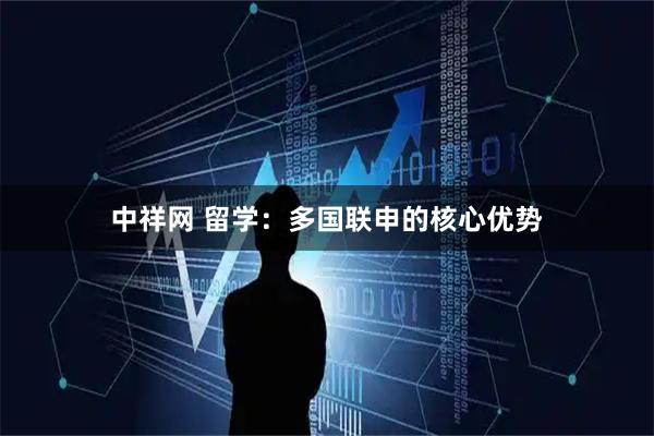 中祥网 留学：多国联申的核心优势