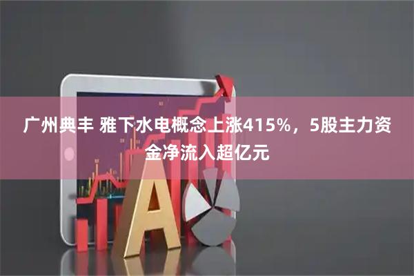 广州典丰 雅下水电概念上涨415%，5股主力资金净流入超亿元