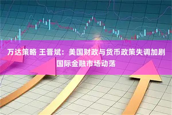 万达策略 王晋斌：美国财政与货币政策失调加剧国际金融市场动荡