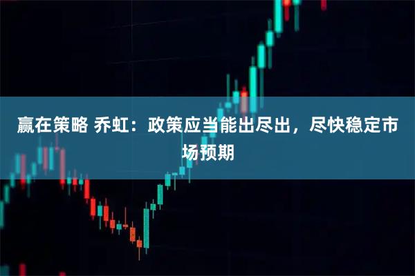 赢在策略 乔虹：政策应当能出尽出，尽快稳定市场预期